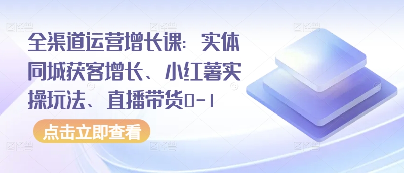全渠道运营增长课：实体同城获客增长、小红薯实操玩法、直播带货0-1-沐涵网络科技