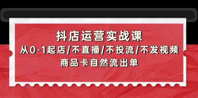 抖店运营实战课：从0-1起店/不直播/不投流/不发视频/商品卡自然流出单-沐涵网络科技