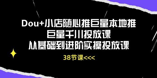 Dou+小店随心推巨量本地推巨量千川投放课，从基础到进阶实操投放课（38节）-沐涵网络科技