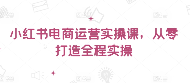 小红书电商运营实操课，​从零打造全程实操-沐涵网络科技