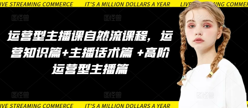 运营型主播课自然流课程，运营知识篇+主播话术篇 +高阶运营型主播篇-沐涵网络科技