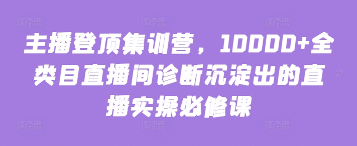 主播登顶集训营，10000+全类目直播间诊断沉淀出的直播实操必修课-沐涵网络科技