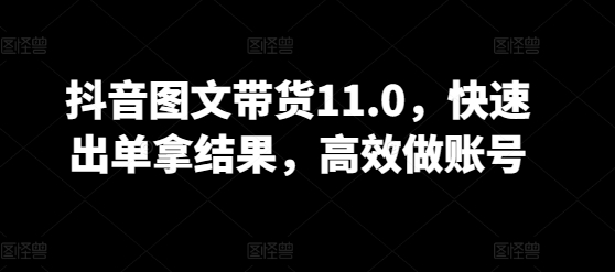 抖音图文带货11.0，快速出单拿结果，高效做账号-沐涵网络科技