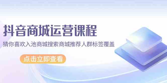 抖音商城运营课程，猜你喜欢入池商城搜索商城推荐人群标签覆盖（67节课）-沐涵网络科技