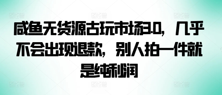 咸鱼无货源古玩市场3.0，几乎不会出现退款，别人拍一件就是纯利润-沐涵网络科技