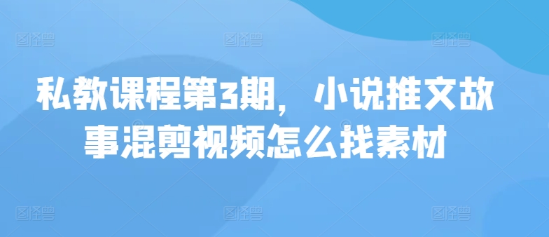 私教课程第3期，小说推文故事混剪视频怎么找素材-沐涵网络科技