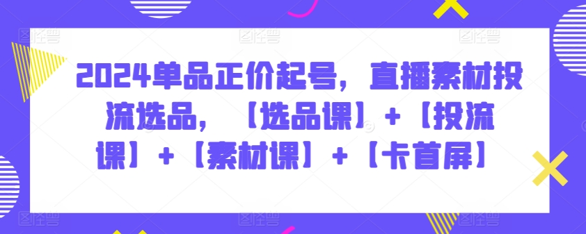 2024单品正价起号，直播素材投流选品，【选品课】+【投流课】+【素材课】+【卡首屏】-沐涵网络科技