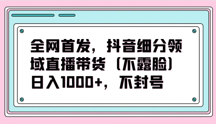 全网首发，抖音细分领域直播带货（不露脸）项目，日入1000+，不封号-沐涵网络科技