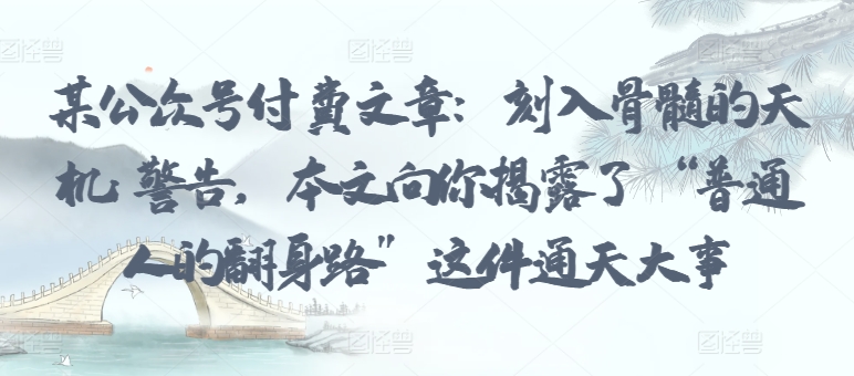 某公众号付费文章：刻入骨髓的天机: 警告，本文向你揭露了 “普通人的翻身路” 这件通天大事-沐涵网络科技