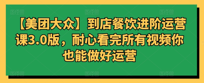【美团大众】到店餐饮进阶运营课3.0版，耐心看完所有视频你也能做好运营-沐涵网络科技