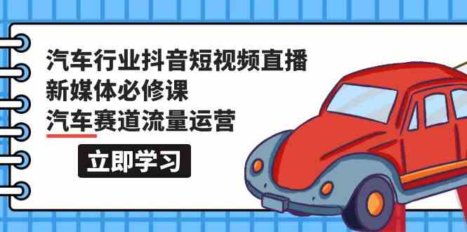 汽车行业抖音短视频直播新媒体必修课，汽车赛道流量运营（118节课）-沐涵网络科技
