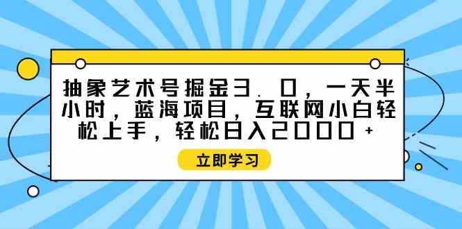 （9711期）抽象艺术号掘金3.0，一天半小时 ，蓝海项目， 互联网小白轻松上手，轻松…-沐涵网络科技
