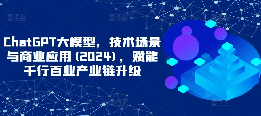 ChatGPT大模型，技术场景与商业应用(2024)，赋能千行百业产业链升级-沐涵网络科技