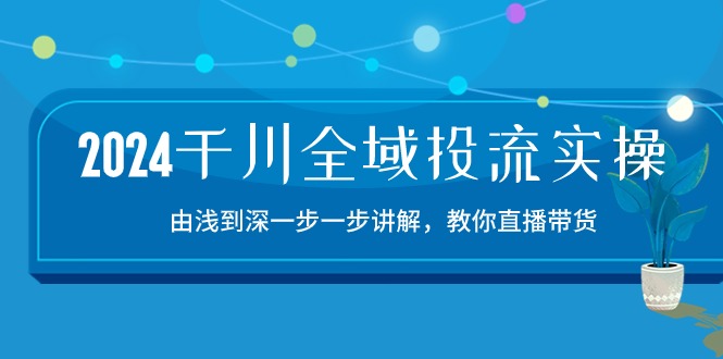 2024千川全域投流精品实操：由谈到深一步一步讲解，教你直播带货（15节）-沐涵网络科技