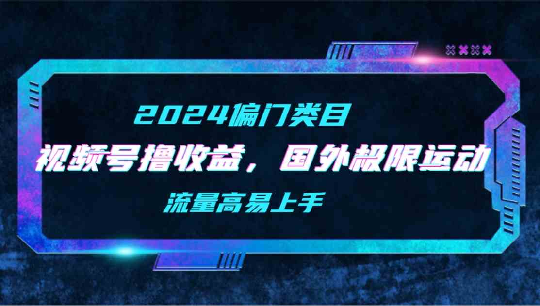 （9774期）【2024偏门类目】视频号撸收益，二创国外极限运动视频锦集，流量高易上手-沐涵网络科技