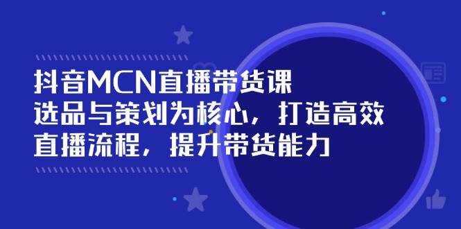 （14343期）抖音MCN直播带货课：选品与策划为核心, 打造高效直播流程, 提升带货能力-沐涵网络科技
