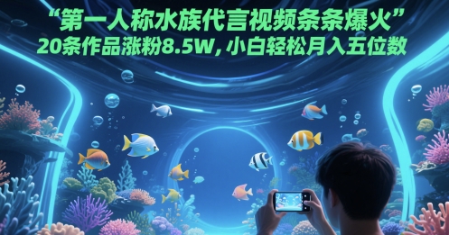第一人称水族代言视频条条爆火，20条作品涨粉8.5W，小白轻松月入五位数-沐涵网络科技