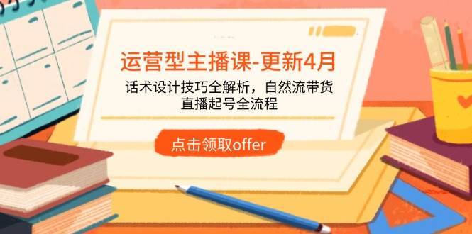 （14610期）运营型主播课-更新4月，话术设计技巧全解析，自然流带货，直播起号全流程-沐涵网络科技
