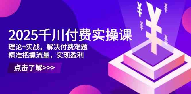 2025千川付费实操课，理论+实战，解决付费难题，精准把握流量，实现盈利-沐涵网络科技