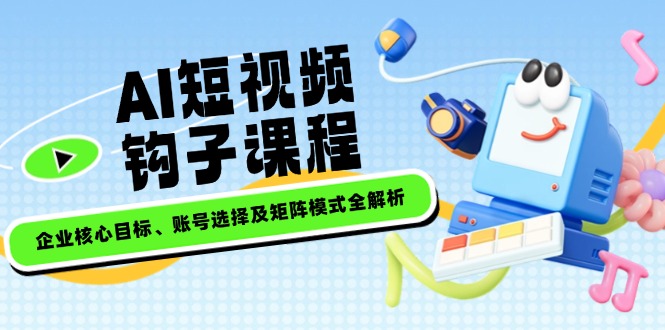 （14266期）AI短视频钩子课程，企业核心目标、账号选择及矩阵模式全解析-沐涵网络科技