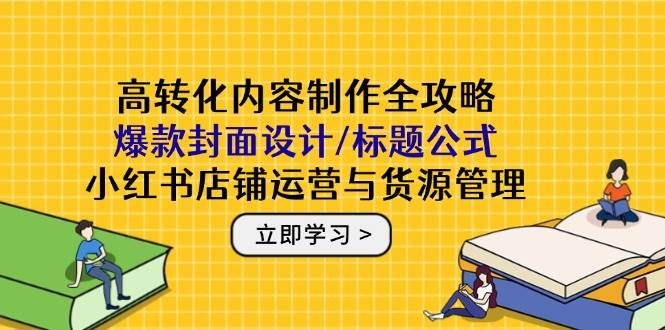 （14778期）高转化内容制作全攻略：爆款封面设计/标题公式，小红书店铺运营与货源管理-沐涵网络科技