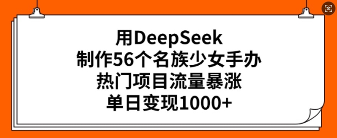 用DeepSeek制作56个名族少女手办，热门项目流量暴涨，单日变现多张-沐涵网络科技