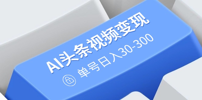（14375期）AI头条视频变现：AI原创搬运玩法，无需剪辑，多平台发布，单号日入30-300-沐涵网络科技