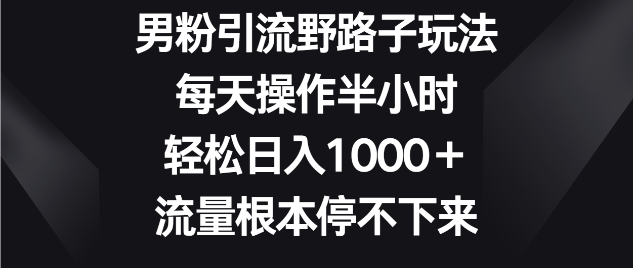 男粉引流野路子玩法，每天操作半小时轻松日入1000＋，流量根本停不下来-沐涵网络科技