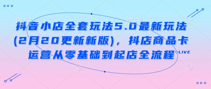 抖音小店全套玩法5.0最新玩法(2月20更新新版)，抖店商品卡运营从零基础到起店全流程-沐涵网络科技