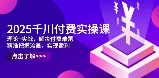 （14533期）2025千川付费实操课，理论+实战，解决付费难题，精准把握流量，实现盈利-沐涵网络科技