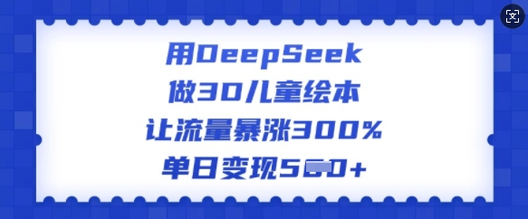 用DeepSeek做3D儿童绘本，让流量暴涨300%，单日变现多张-沐涵网络科技