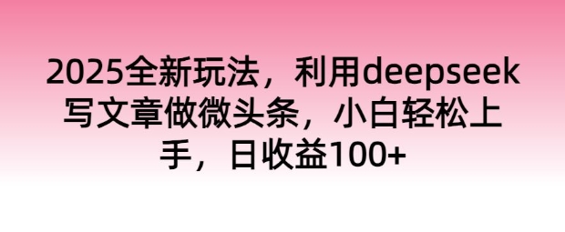 2025全新玩法，利用deepseek写文章做微头条，小白轻松上手，日收益100+-沐涵网络科技