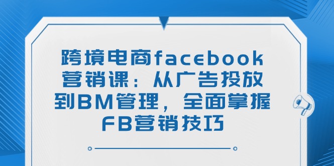 （14314期）跨境电商facebook营销课：从广告投放到BM管理，全面掌握FB营销技巧-沐涵网络科技