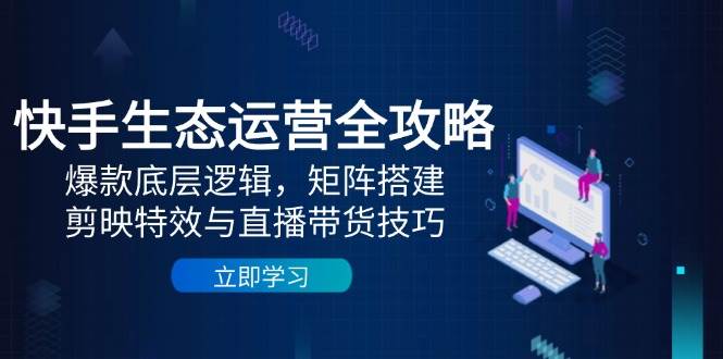 快手生态运营全攻略：爆款底层逻辑，矩阵搭建，剪映特效与直播带货技巧-沐涵网络科技