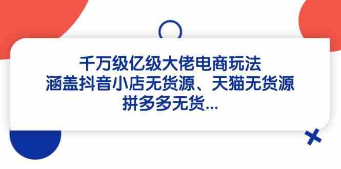 千万级亿级大佬电商玩法：涵盖抖音小店无货源、天猫无货源、拼多多无货-沐涵网络科技