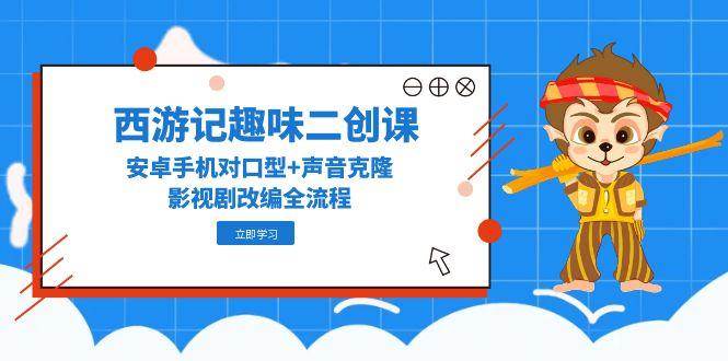 （14876期）西游记趣味二创课，安卓手机对口型+声音克隆，影视剧改编全流程-沐涵网络科技