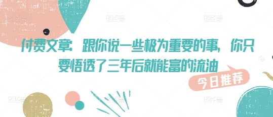 付费文章：跟你说一些极为重要的事，你只要悟透了 三年后 就能富的流油-沐涵网络科技