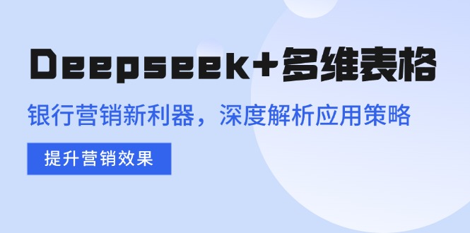 （14280期）Deepseek+多维表格，银行营销新利器，深度解析应用策略，提升营销效果-沐涵网络科技