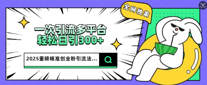 2025重磅全网独家引流法，一次多平台，轻松日引300+精准创业粉-沐涵网络科技
