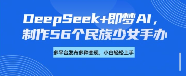 DeepSeek+即梦AI，制作56个民族少女手办，附详细教程+变现方向-沐涵网络科技