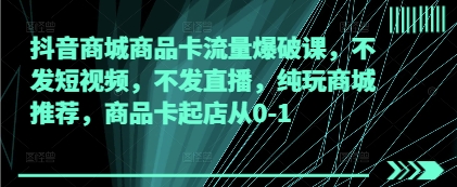 抖音商城商品卡流量爆破课，不发短视频，不发直播，纯玩商城推荐，商品卡起店从0-1-沐涵网络科技