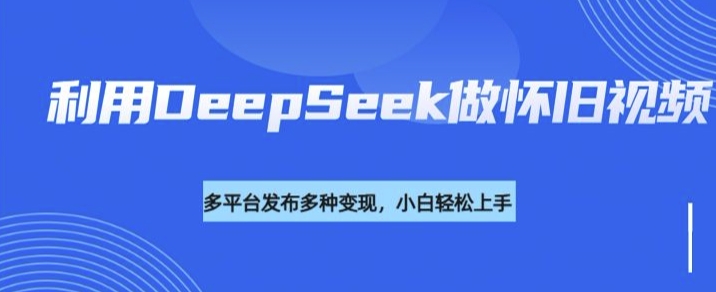 利用DeepSeek做怀旧视频，流量号多渠道变现能力强-沐涵网络科技