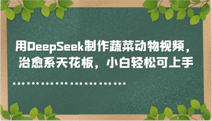 用DeepSeek制作蔬菜动物视频，治愈系天花板，小白轻松可上手-沐涵网络科技