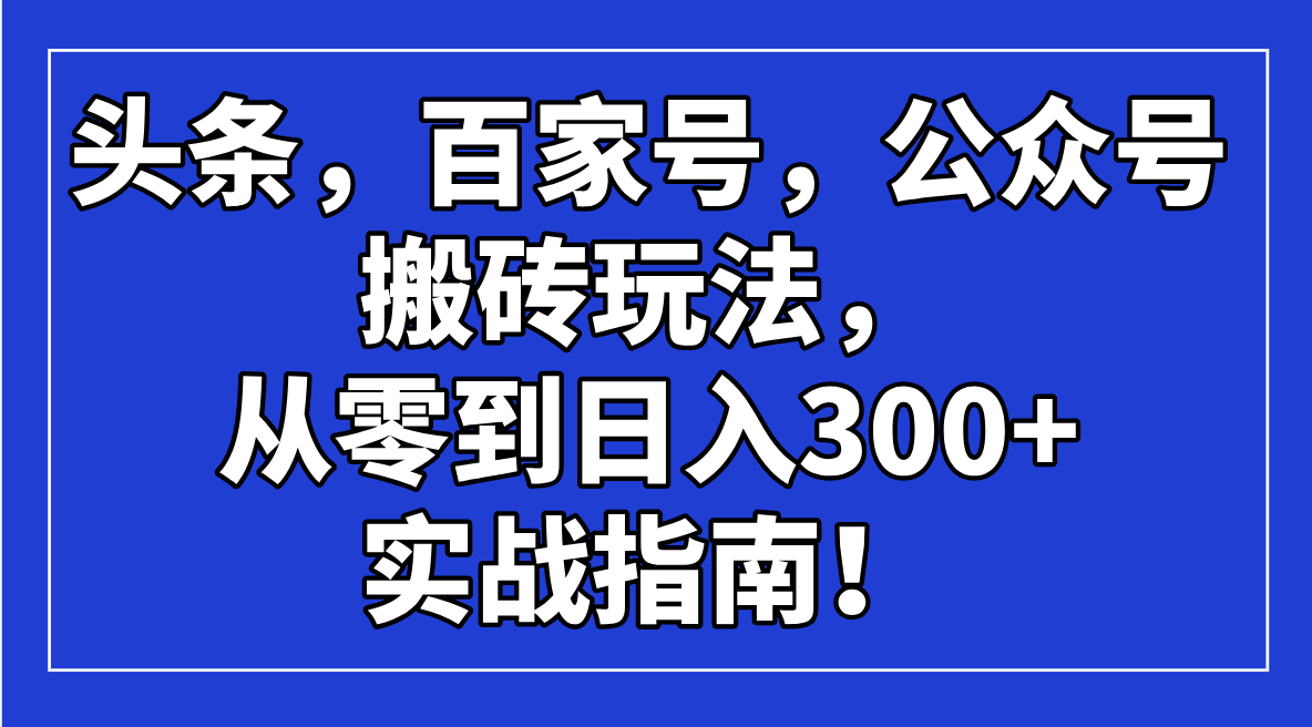 （14405期）头条，百家号，公众号搬砖玩法，从零到日入300+的实战指南！-沐涵网络科技