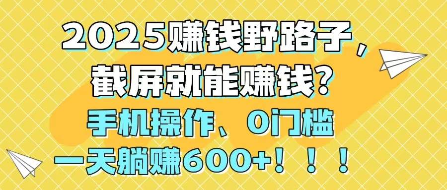 （14771期）2025赚钱野路子，截屏就能赚钱？手机操作0门槛，一天躺赚600+！！！-沐涵网络科技