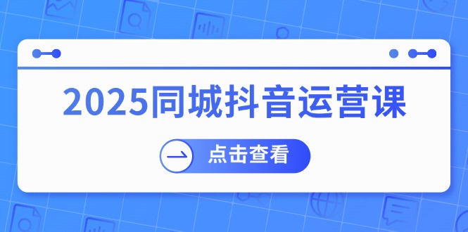（14286期）2025同城抖音运营课：涵盖实体店盈利，团购好处，助商家获取流量-沐涵网络科技