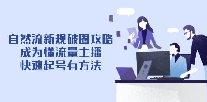 （14489期）自然流新规破圈攻略【4月6更新】：成为懂流量主播，快速起号有方法-沐涵网络科技