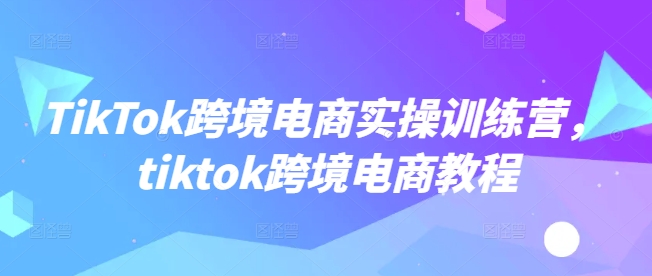 TikTok跨境电商实操训练营，tiktok跨境电商教程-沐涵网络科技