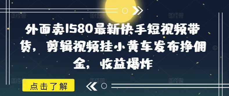 外面卖1580最新快手短视频带货，剪辑视频挂小黄车发布挣佣金，收益爆炸-沐涵网络科技
