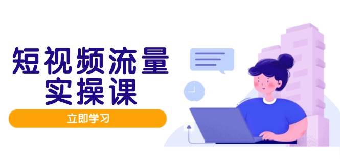 （14727期）短视频流量实战班，人设打造内容优化，矩阵投放管控有序，助力流量变现路-沐涵网络科技